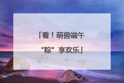 看！萌兽端午“粽”享欢乐