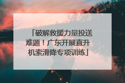 破解救援力量投送难题！广东开展直升机索滑降专项训练