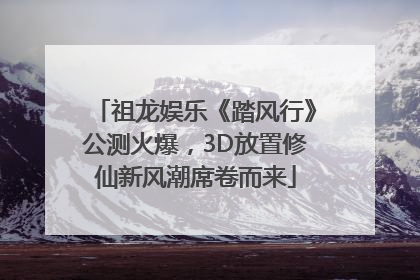 祖龙娱乐《踏风行》公测火爆，3D放置修仙新风潮席卷而来