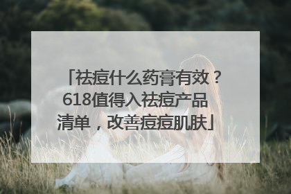 祛痘什么药膏有效？618值得入祛痘产品清单，改善痘痘肌肤