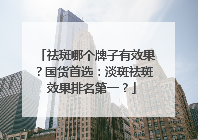 祛斑哪个牌子有效果？国货首选：淡斑祛斑效果排名第一？