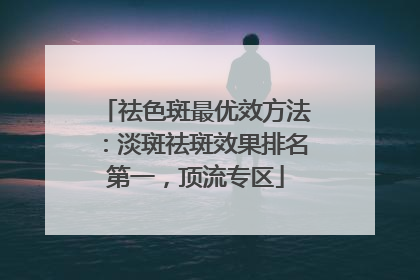 祛色斑最优效方法：淡斑祛斑效果排名第一，顶流专区