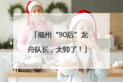 福州“90后”龙舟队长，太帅了！