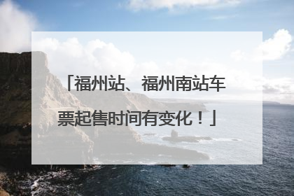 福州站、福州南站车票起售时间有变化！