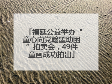 福延公益举办“童心向党翰墨助困”拍卖会，49件童画成功拍出