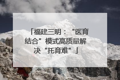 福建三明：“医育结合”模式高质量解决“托育难”