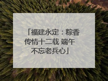 福建永定：粽香传情十二载 端午不忘老兵心