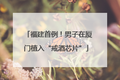 福建首例！男子在厦门植入“戒酒芯片”