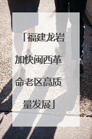 福建龙岩加快闽西革命老区高质量发展