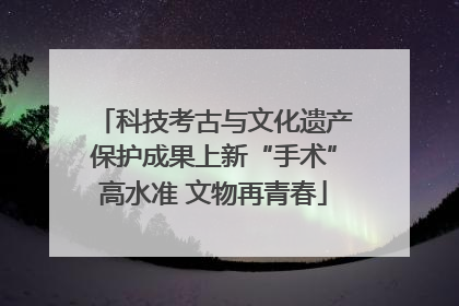 科技考古与文化遗产保护成果上新“手术”高水准 文物再青春