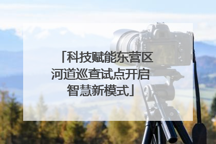 科技赋能东营区河道巡查试点开启智慧新模式