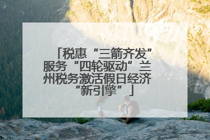税惠“三箭齐发”服务“四轮驱动”兰州税务激活假日经济“新引擎”