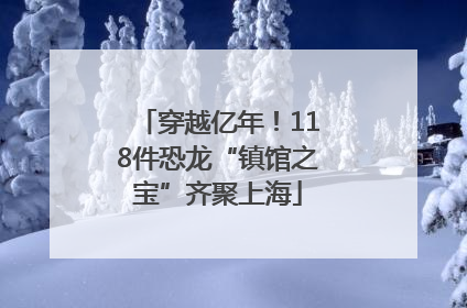 穿越亿年！118件恐龙“镇馆之宝”齐聚上海