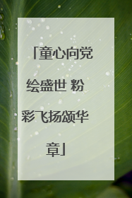 童心向党绘盛世 粉彩飞扬颂华章