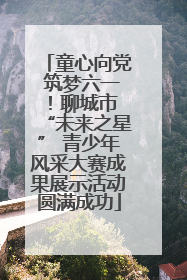 童心向党 筑梦六一！聊城市 “未来之星” 青少年风采大赛成果展示活动圆满成功