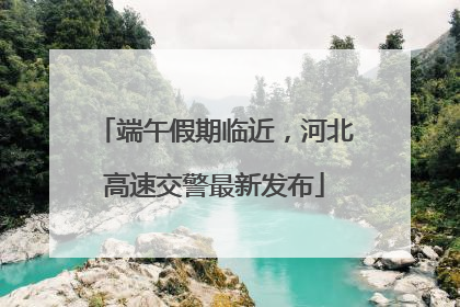 端午假期临近，河北高速交警最新发布