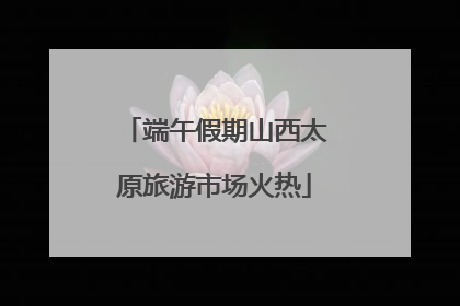 端午假期山西太原旅游市场火热