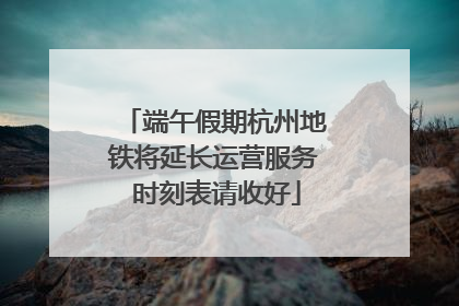 端午假期杭州地铁将延长运营服务 时刻表请收好