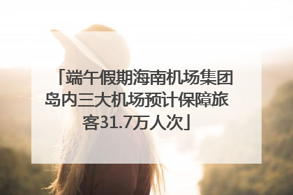 端午假期海南机场集团岛内三大机场预计保障旅客31.7万人次