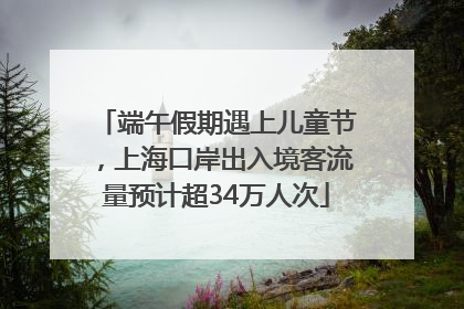 端午假期遇上儿童节，上海口岸出入境客流量预计超34万人次