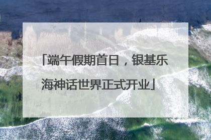 端午假期首日，银基乐海神话世界正式开业
