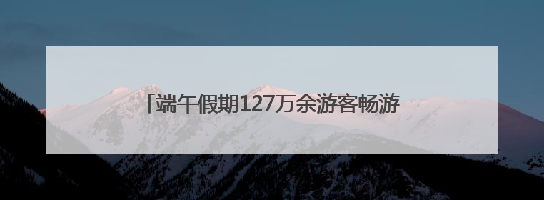 端午假期127万余游客畅游市属公园，节后活动﻿亮点多