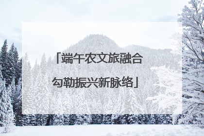 端午农文旅融合 勾勒振兴新脉络