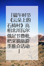 端午时节《云朵上的石椅村》亮相北川瓦尔俄足节暨枇杷采摘旅游季推介活动
