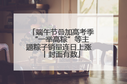 端午节叠加高考季 “一举高粽”等主题粽子销量连日上涨丨封面有数