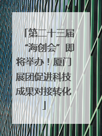 第二十三届“海创会”即将举办！厦门展团促进科技成果对接转化