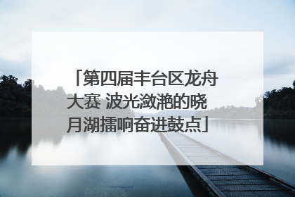 第四届丰台区龙舟大赛 波光潋滟的晓月湖擂响奋进鼓点