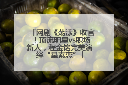 网剧《荡漾》收官！顶流明星vs职场新人，程金铭完美演绎“星素恋”