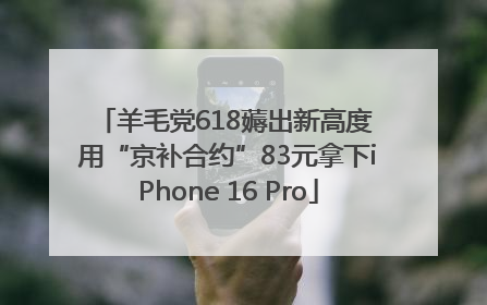 羊毛党618薅出新高度 用“京补合约”83元拿下iPhone 16 Pro