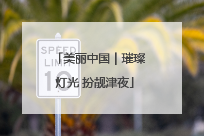 美丽中国｜璀璨灯光 扮靓津夜
