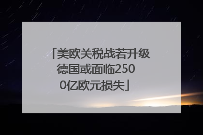 美欧关税战若升级 德国或面临2500亿欧元损失