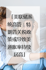 美联储系统高管：特朗普关税政策或导致美通胀率持续居高