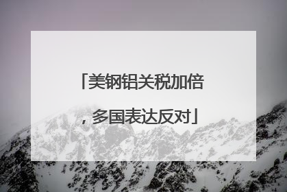 美钢铝关税加倍，多国表达反对