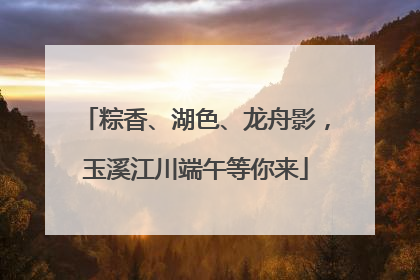粽香、湖色、龙舟影，玉溪江川端午等你来