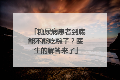糖尿病患者到底能不能吃粽子？医生的解答来了