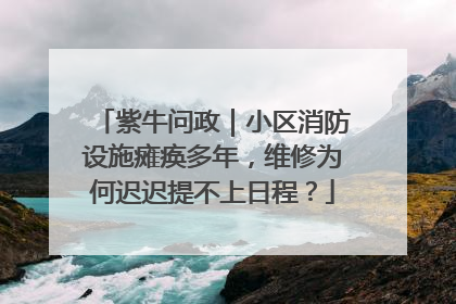 紫牛问政｜小区消防设施瘫痪多年，维修为何迟迟提不上日程？