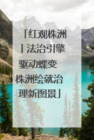 红观株洲丨法治引擎驱动蝶变 株洲绘就治理新图景