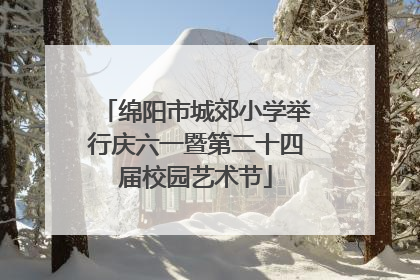 绵阳市城郊小学举行庆六一暨第二十四届校园艺术节