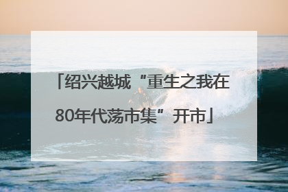 绍兴越城“重生之我在80年代荡市集”开市