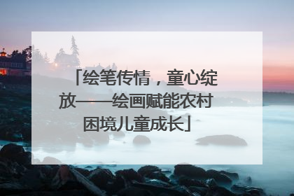 绘笔传情，童心绽放——绘画赋能农村困境儿童成长