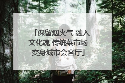 保留烟火气 融入文化魂 传统菜市场变身城市会客厅