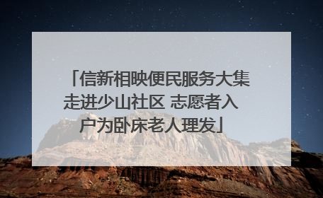 信新相映便民服务大集走进少山社区 志愿者入户为卧床老人理发