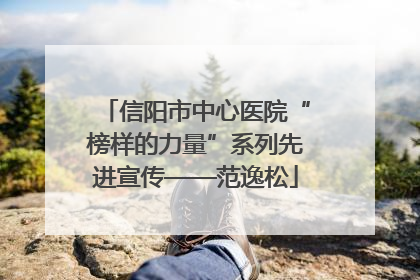 信阳市中心医院“榜样的力量”系列先进宣传——范逸松