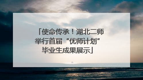 使命传承！湖北二师举行首届“优师计划”毕业生成果展示