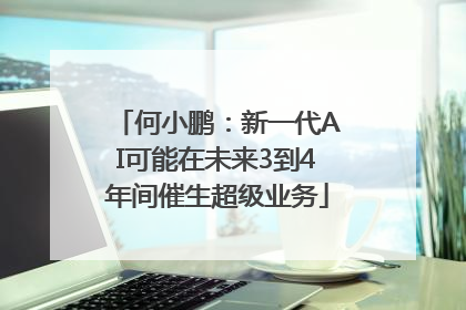 何小鹏：新一代AI可能在未来3到4年间催生超级业务