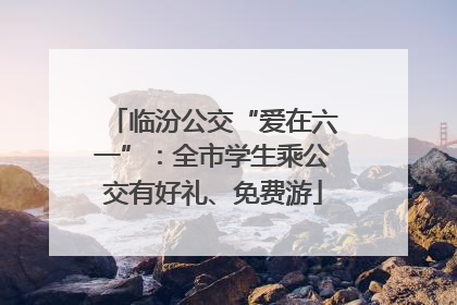 临汾公交“爱在六一”：全市学生乘公交有好礼、免费游